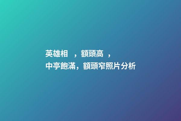 英雄相，額頭高，中亭飽滿，額頭窄照片分析